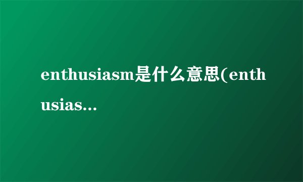 enthusiasm是什么意思(enthusiastic的名词)