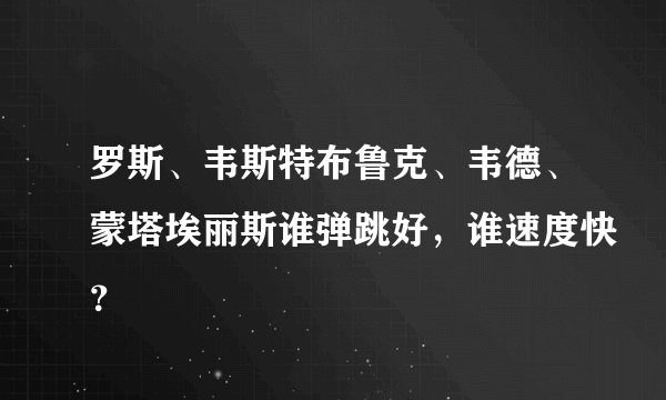罗斯、韦斯特布鲁克、韦德、蒙塔埃丽斯谁弹跳好，谁速度快？