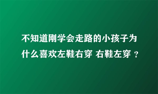 不知道刚学会走路的小孩子为什么喜欢左鞋右穿 右鞋左穿 ？