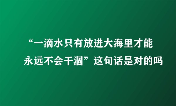 “一滴水只有放进大海里才能永远不会干涸”这句话是对的吗