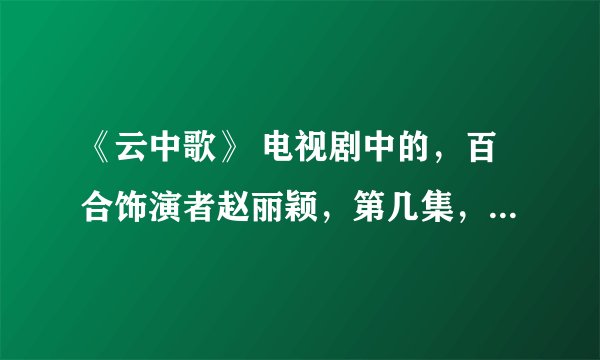 《云中歌》 电视剧中的，百合饰演者赵丽颖，第几集，出场呀，，？