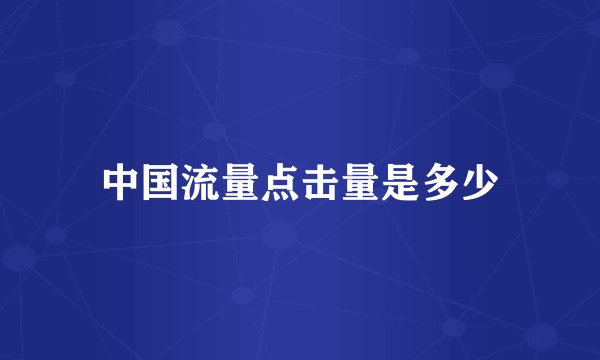 中国流量点击量是多少