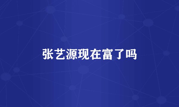 张艺源现在富了吗