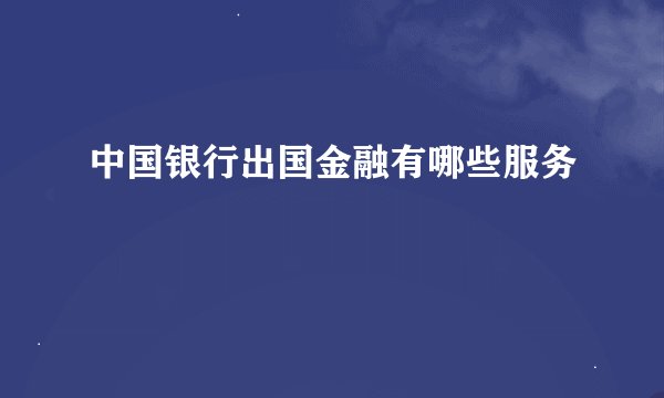 中国银行出国金融有哪些服务