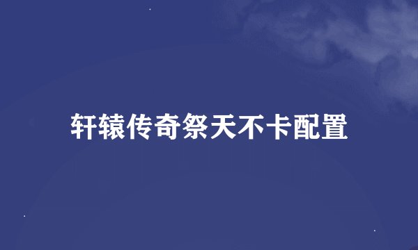 轩辕传奇祭天不卡配置