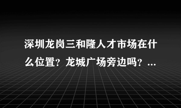 深圳龙岗三和隆人才市场在什么位置？龙城广场旁边吗？具体的？