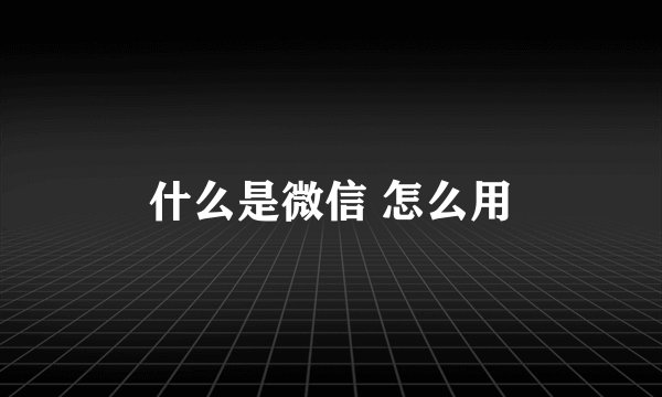 什么是微信 怎么用