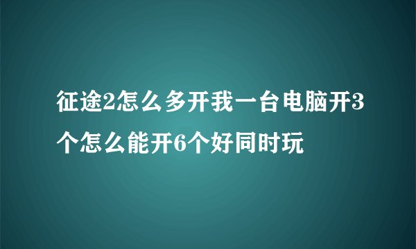 征途2怎么多开我一台电脑开3个怎么能开6个好同时玩