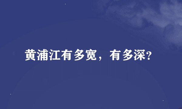黄浦江有多宽，有多深？