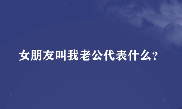 女朋友叫我老公代表什么？