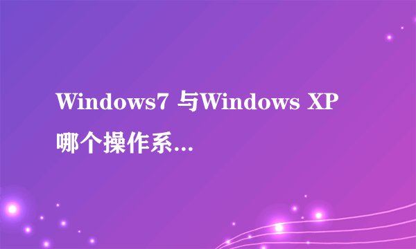 Windows7 与Windows XP哪个操作系统更好，更先进呢？我昨天买了一款电脑的操作系统是WIN7，它有何优，缺点