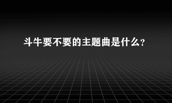 斗牛要不要的主题曲是什么？
