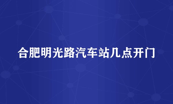 合肥明光路汽车站几点开门