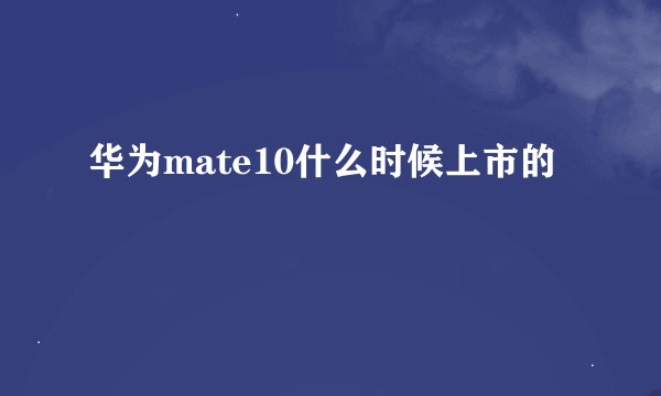 华为mate10什么时候上市的