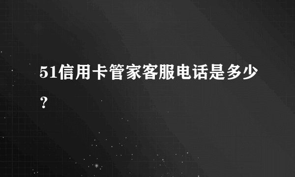 51信用卡管家客服电话是多少？