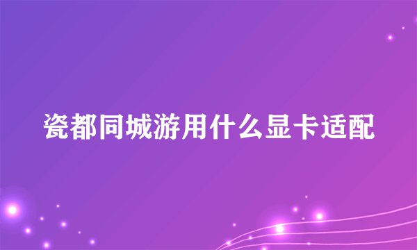 瓷都同城游用什么显卡适配