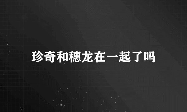 珍奇和穗龙在一起了吗