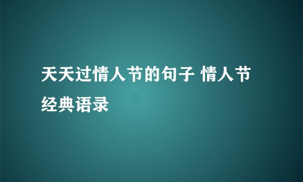 天天过情人节的句子 情人节经典语录