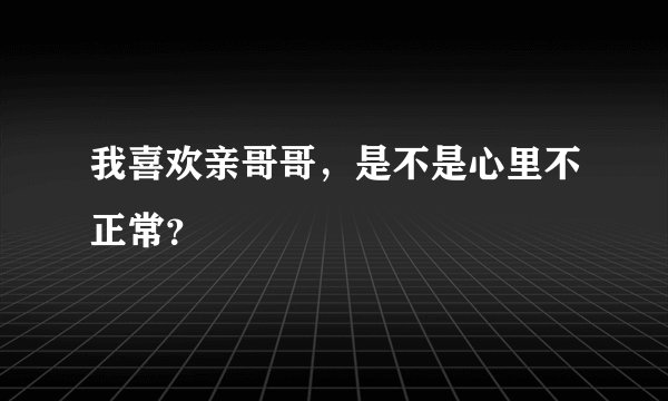 我喜欢亲哥哥，是不是心里不正常？