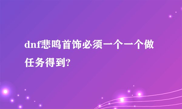 dnf悲鸣首饰必须一个一个做任务得到?