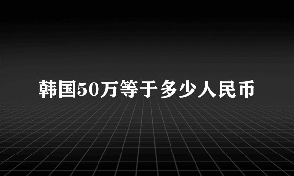 韩国50万等于多少人民币