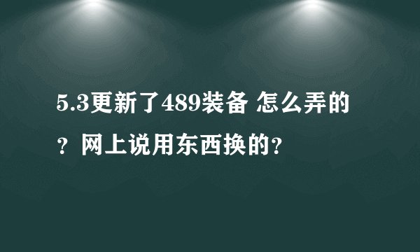 5.3更新了489装备 怎么弄的？网上说用东西换的？