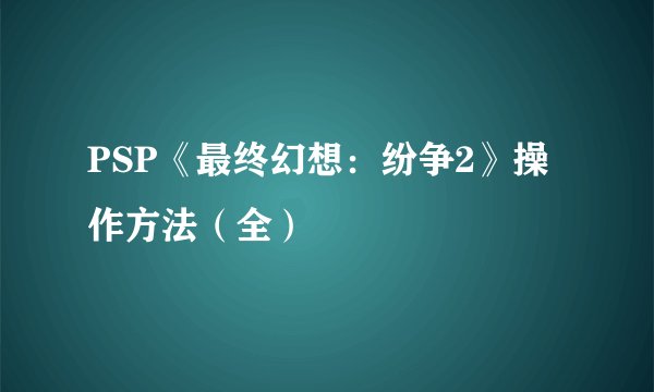 PSP《最终幻想：纷争2》操作方法（全）