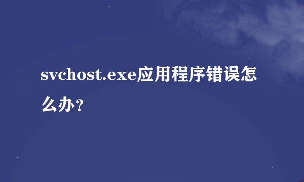 svchost.exe应用程序错误怎么办？