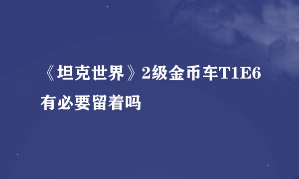 《坦克世界》2级金币车T1E6有必要留着吗