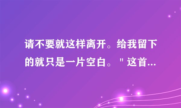 请不要就这样离开。给我留下的就只是一片空白。＂这首是什么歌的歌词