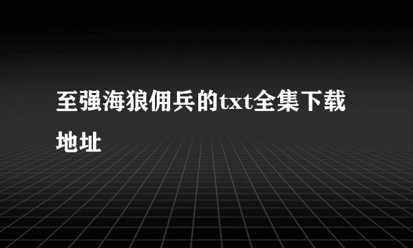 至强海狼佣兵的txt全集下载地址