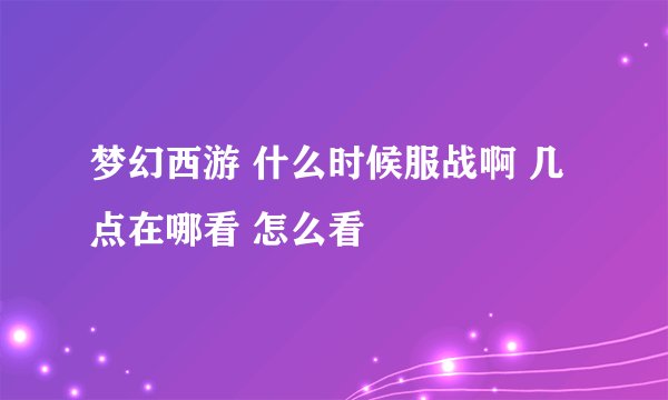 梦幻西游 什么时候服战啊 几点在哪看 怎么看