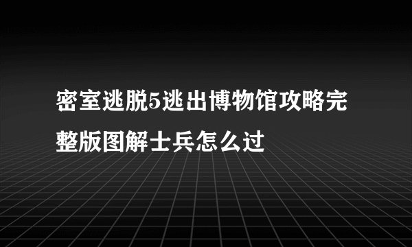 密室逃脱5逃出博物馆攻略完整版图解士兵怎么过