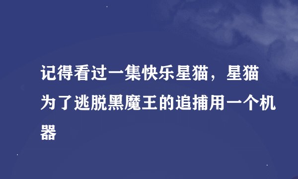 记得看过一集快乐星猫，星猫为了逃脱黑魔王的追捕用一个机器