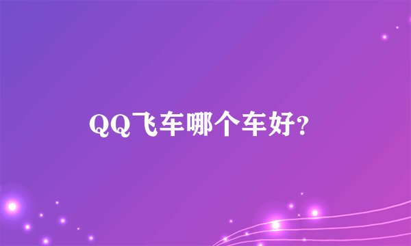 QQ飞车哪个车好？