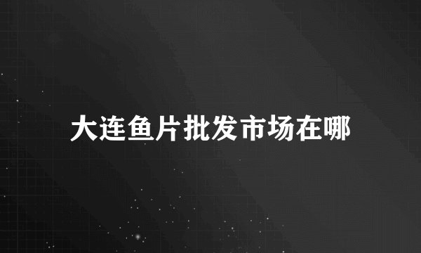 大连鱼片批发市场在哪