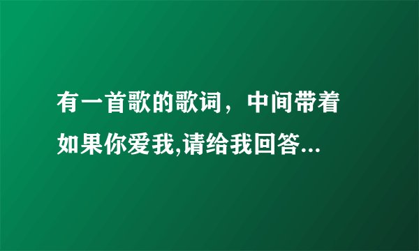 有一首歌的歌词，中间带着  如果你爱我,请给我回答，这首歌叫什么？？