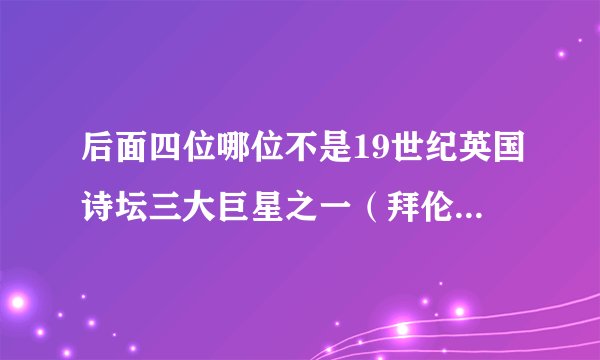 后面四位哪位不是19世纪英国诗坛三大巨星之一（拜伦。雪莱，济慈。笛福）？？