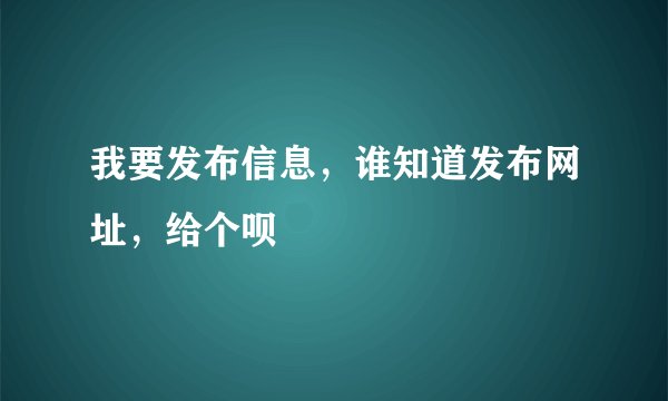 我要发布信息，谁知道发布网址，给个呗