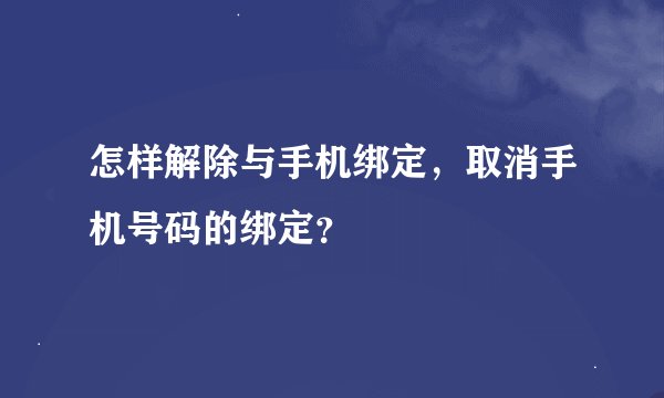 怎样解除与手机绑定,取消手机号码的绑定?
