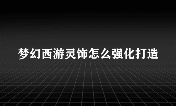 梦幻西游灵饰怎么强化打造