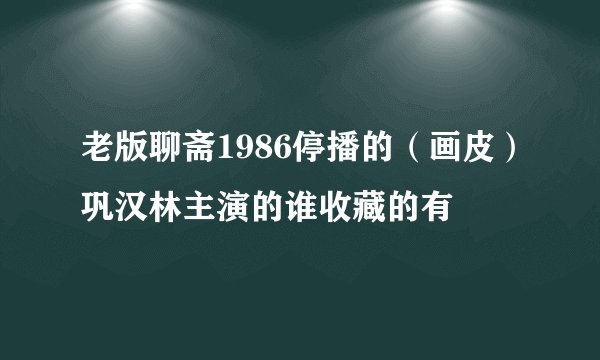 老版聊斋1986停播的(画皮)巩汉林主演的谁收藏的有