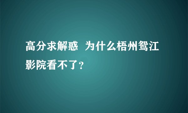高分求解惑  为什么梧州鸳江影院看不了？