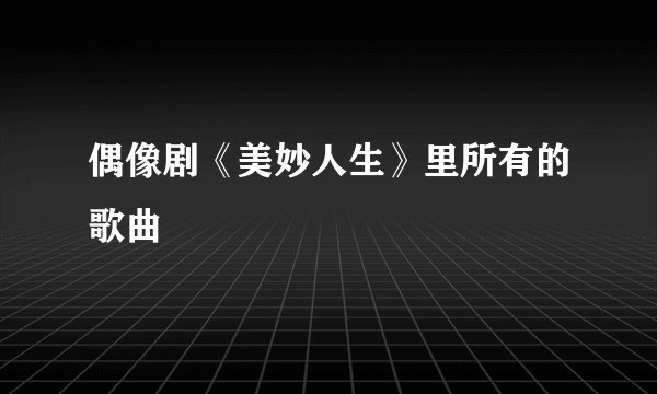 偶像剧《美妙人生》里所有的歌曲