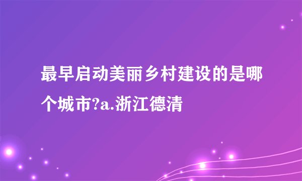 最早启动美丽乡村建设的是哪个城市?a.浙江德清