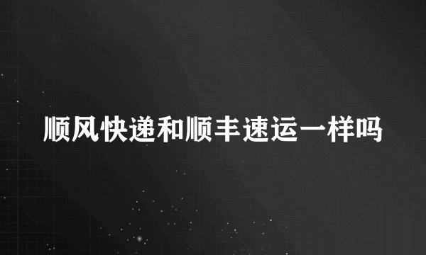 顺风快递和顺丰速运一样吗