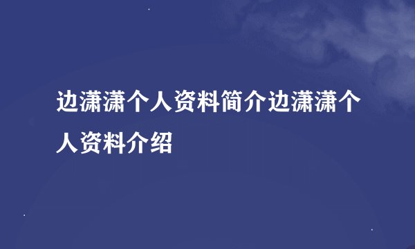 边潇潇个人资料简介边潇潇个人资料介绍