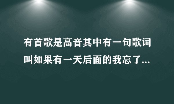 有首歌是高音其中有一句歌词叫如果有一天后面的我忘了是一位男歌手唱得好像属于老歌吧