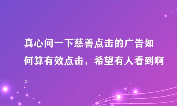 真心问一下慈善点击的广告如何算有效点击，希望有人看到啊。