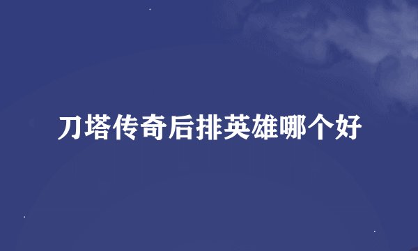 刀塔传奇后排英雄哪个好